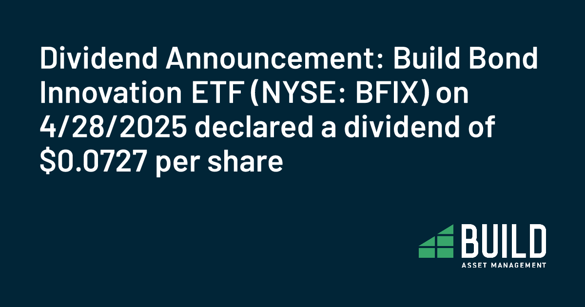 Dividend Announcement: Build Bond Innovation ETF (NYSE: BFIX) on 4/28/2025 declared a dividend of $0.0727 per share